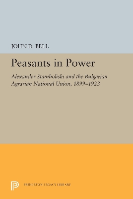 Peasants in Power: Alexander Stamboliski and the Bulgarian Agrarian National Union, 1899-1923 by John D. Bell