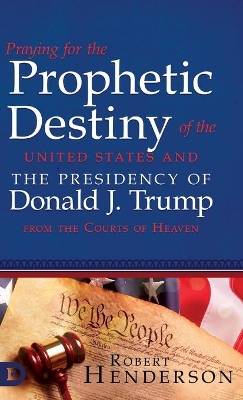 Praying for the Prophetic Destiny of the United States and the Presidency of Donald J. Trump from the Courts of Heaven by Robert Henderson
