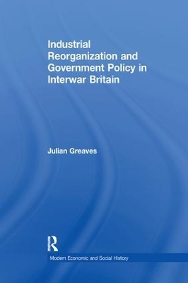 Industrial Reorganization and Government Policy in Interwar Britain by Julian Greaves