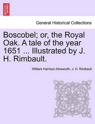 Boscobel; Or, the Royal Oak. a Tale of the Year 1651 ... Illustrated by J. H. Rimbault. by William Harrison Ainsworth