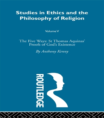 The Studies in Ethics and the Philosophy of Religion: The Five Ways: St Thomas Aquinas' Proofs of God's Existence by Anthony Kenny