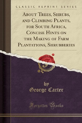About Trees, Shrubs, and Climbing Plants, for South Africa, Concise Hints on the Making of Farm Plantations, Shrubberies (Classic Reprint) by George Carter
