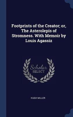 Footprints of the Creator; Or, the Asterolepis of Stromness. with Memoir by Louis Agassiz by Hugh Miller