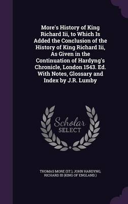 More's History of King Richard Iii, to Which Is Added the Conclusion of the History of King Richard Iii, As Given in the Continuation of Hardyng's Chronicle, London 1543. Ed. With Notes, Glossary and Index by J.R. Lumby by Sir Thomas More