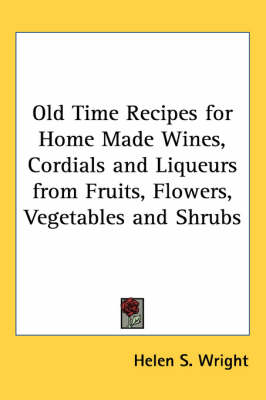 Old Time Recipes for Home Made Wines, Cordials and Liqueurs from Fruits, Flowers, Vegetables and Shrubs by Helen S. Wright