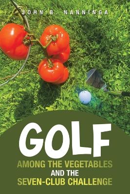 Golf among the Vegetables and the Seven-Club Challenge by John B Nanninga