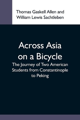 Across Asia On A Bicycle; The Journey Of Two American Students From Constantinople To Peking by Thomas Gaskell Allen