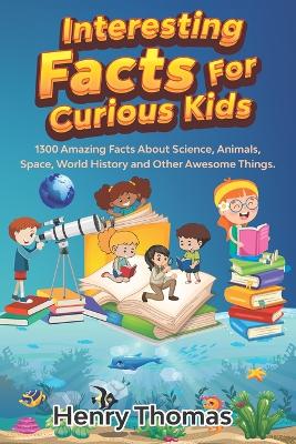 Interesting Facts For Curious Kids: 1300 Amazing Fact About Science, Animals, Space, World History and Other Awesome Things for Smart Kids and their families book