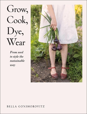 Grow, Cook, Dye, Wear: From Seed to Style the Sustainable Way book