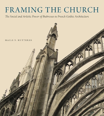 Framing the Church: The Social and Artistic Power of Buttresses in French Gothic Architecture book