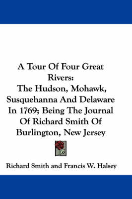 A Tour Of Four Great Rivers: The Hudson, Mohawk, Susquehanna And Delaware In 1769; Being The Journal Of Richard Smith Of Burlington, New Jersey book