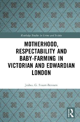 Motherhood, Respectability and Baby-Farming in Victorian and Edwardian London by Joshua Stuart-Bennett