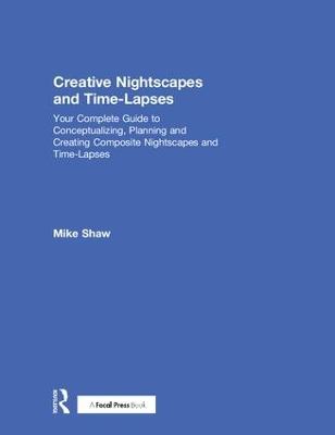 Creative Nightscapes and Time-Lapses: Your Complete Guide to Conceptualizing, Planning and Creating Composite Nightscapes and Time-Lapses book