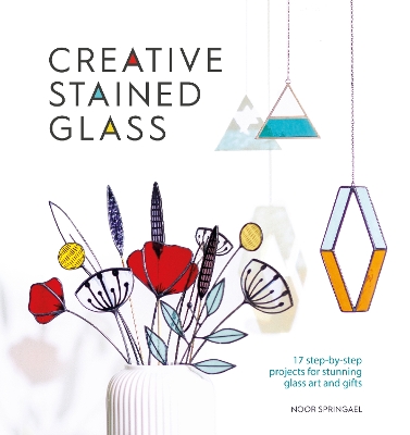 Creative Stained Glass: 17 Step-by-Step Projects for Stunning Glass Art and Gifts book