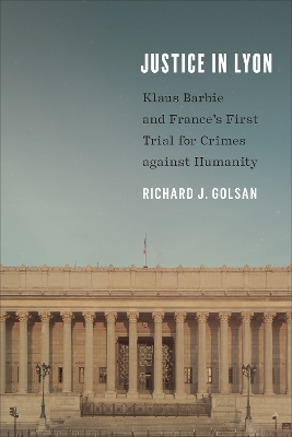 Justice in Lyon: Klaus Barbie and France's First Trial for Crimes against Humanity by Richard J. Golsan