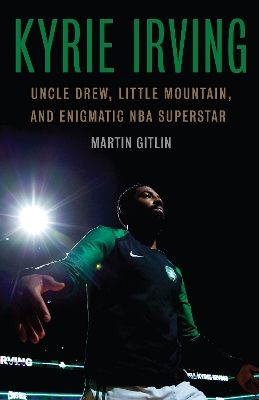 Kyrie Irving: Uncle Drew, Little Mountain, and Enigmatic NBA Superstar by Martin Gitlin
