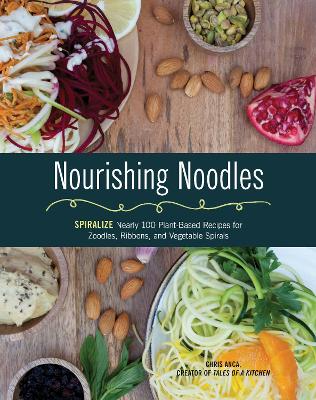 Nourishing Noodles: Spiralize Nearly 100 Plant-Based Recipes for Zoodles, Ribbons, and Other Vegetable Spirals by Cristiana Anca