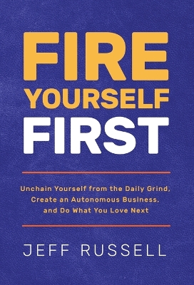 Fire Yourself First: Unchain Yourself from the Daily Grind, Create an Autonomous Business, and Do What You Love Next book