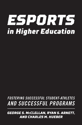 Esports in Higher Education: Fostering Successful Student-Athletes and Successful Programs by George S. McClellan
