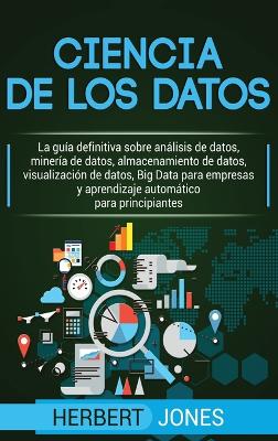 Ciencia de los datos: La gu�a definitiva sobre an�lisis de datos, miner�a de datos, almacenamiento de datos, visualizaci�n de datos, Big Data para ... para principiantes (Spanish Edition) book