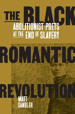 The Black Romantic Revolution: Abolitionist Poets at the End of Slavery by Matthew F. Sandler