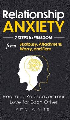 Relationship Anxiety: 7 Steps to Freedom from Jealousy, Attachment, Worry, and Fear - Heal and Rediscover Your Love for Each Other by Amy White