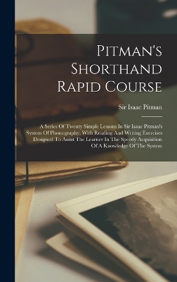 Pitman's Shorthand Rapid Course: A Series Of Twenty Simple Lessons In Sir Isaac Pitman's System Of Phonography, With Reading And Writing Exercises Designed To Assist The Learner In The Speedy Acquisition Of A Knowledge Of The System book