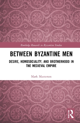 Between Byzantine Men: Desire, Homosociality, and Brotherhood in the Medieval Empire by Mark Masterson