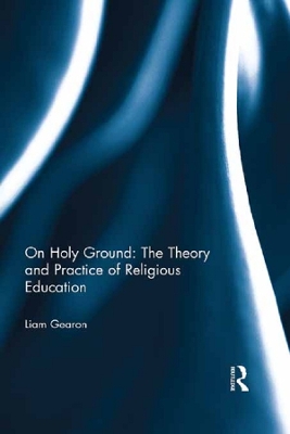 On Holy Ground: The Theory and Practice of Religious Education by Liam Gearon
