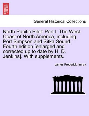 North Pacific Pilot: Part I. the West Coast of North America, Including Port Simpson and Sitka Sound. Fourth Edition [Enlarged and Corrected Up to Date by H. D. Jenkins]. with Supplements. Part II book