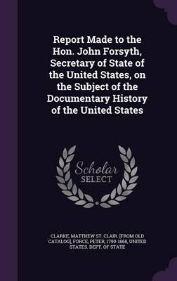 Report Made to the Hon. John Forsyth, Secretary of State of the United States, on the Subject of the Documentary History of the United States book