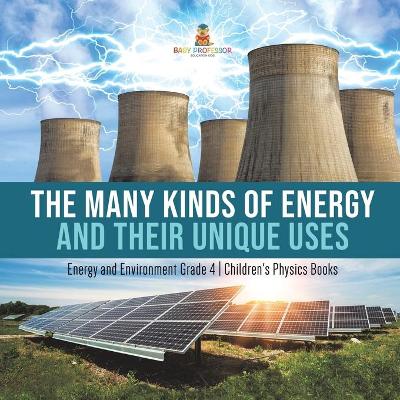 The Many Kinds of Energy and Their Unique Uses Energy and Environment Grade 4 Children's Physics Books by Baby Professor