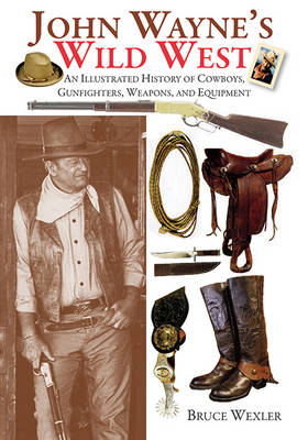 The John Wayne's Wild West: An Illustrated History of Cowboys, Gunfighters, Weapons, and Equipment by Bruce Wexler