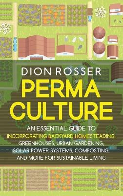 Permaculture: An Essential Guide to Incorporating Backyard Homesteading, Greenhouses, Urban Gardening, Solar Power Systems, Composting, and More for Sustainable Living book