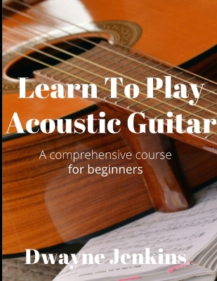 Learn To Play Acoustic Guitar: A comprehensive course for beginners book