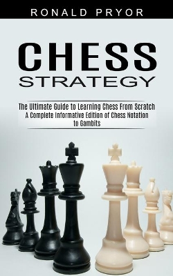 Chess Strategy: The Ultimate Guide to Learning Chess From Scratch (A Complete Informative Edition of Chess Notation to Gambits) book