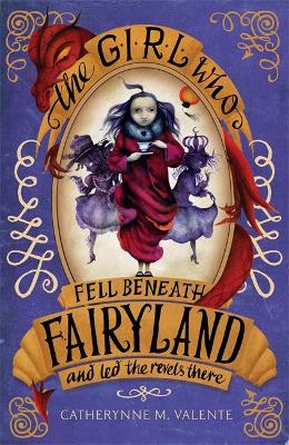 The Girl Who Fell Beneath Fairyland and Led the Revels There by Catherynne M Valente