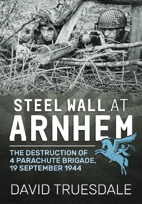 Steel Wall at Arnhem: The Destruction of 4 Parachute Brigade 19 September 1944 book