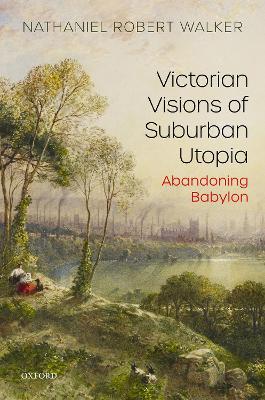 Victorian Visions of Suburban Utopia: Abandoning Babylon by Nathaniel Robert Walker