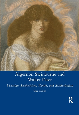 Algernon Swinburne and Walter Pater: Victorian Aestheticism, Doubt and Secularisation by Sarah Glendon Lyons