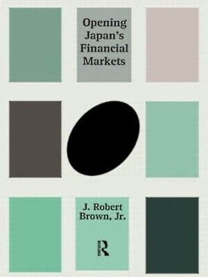 Opening Japan's Financial Markets by J. Robert Brown, Jr.