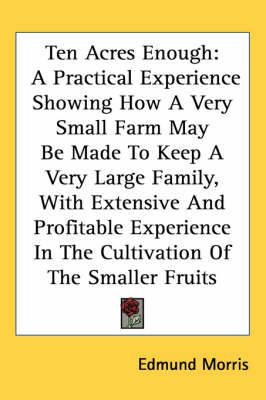 Ten Acres Enough: A Practical Experience Showing How A Very Small Farm May Be Made To Keep A Very Large Family, With Extensive And Profitable Experience In The Cultivation Of The Smaller Fruits book