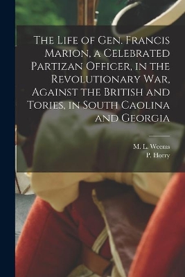 The Life of Gen. Francis Marion, a Celebrated Partizan Officer, in the Revolutionary War, Against the British and Tories, in South Caolina and Georgia book