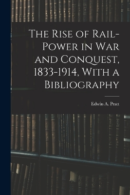 The Rise of Rail-power in War and Conquest, 1833-1914, With a Bibliography by Edwin A Pratt