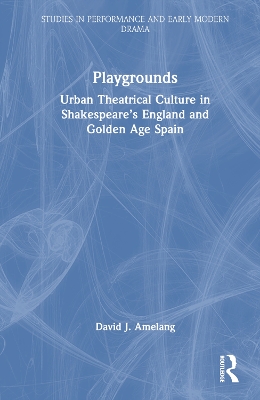 Playgrounds: Urban Theatrical Culture in Shakespeare’s England and Golden Age Spain by David J. Amelang