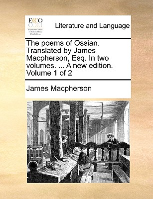 The Poems of Ossian. Translated by James MacPherson, Esq. in Two Volumes. ... a New Edition. Volume 1 of 2 by James MacPherson