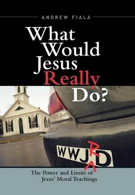 What Would Jesus Really Do?: The Power & Limits of Jesus' Moral Teachings by Andrew Fiala