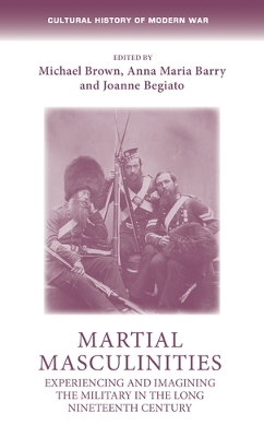 Martial Masculinities: Experiencing and Imagining the Military in the Long Nineteenth Century by Michael Brown