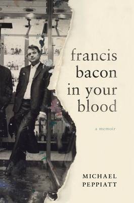 Francis Bacon in Your Blood by Michael Peppiatt