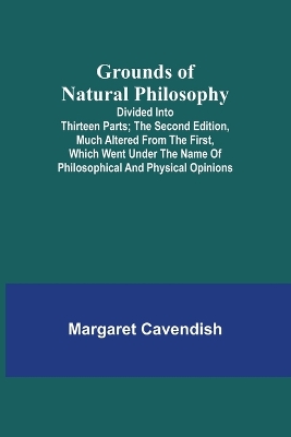 Grounds of Natural Philosophy: Divided into Thirteen Parts; The Second Edition, much altered from the First, which went under the Name of Philosophical and Physical Opinions book